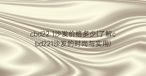 “cbd22 1沙发价格多少(了解cbd221沙发的时尚与实用)